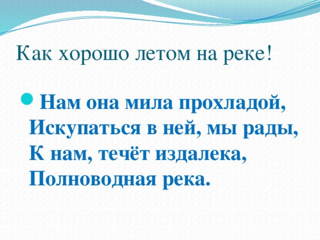 Как хорошо летом на реке! Нам она мила прохладой,  Искупаться в ней, мы рады,  К нам, течёт издалека,  Полноводная река. 