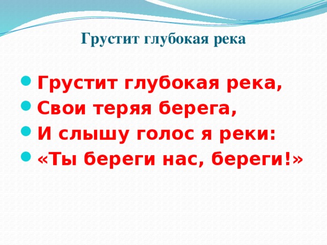 Грустит глубокая река   Грустит глубокая река, Свои теряя берега, И слышу голос я реки: «Ты береги нас, береги!» 