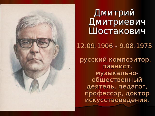 Дмитрий Дмитриевич Шостакович 12.09.1906 - 9.08.1975  русский композитор, пианист, музыкально-общественный деятель, педагог, профессор, доктор искусствоведения. 