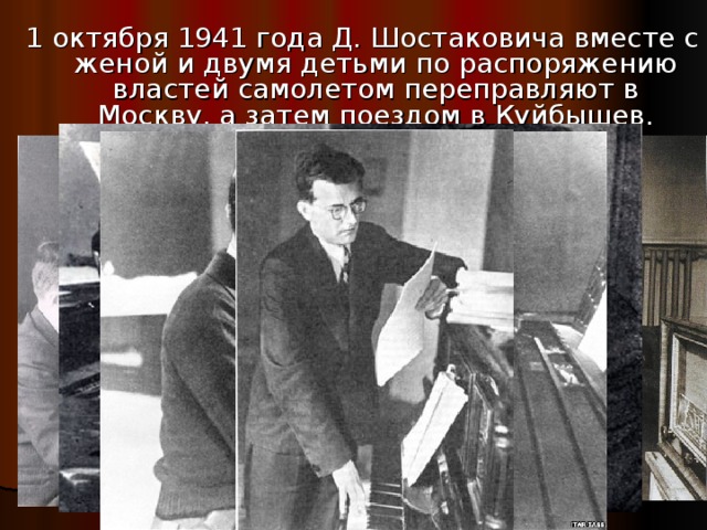 1 октября 1941 года Д. Шостаковича вместе с женой и двумя детьми по распоряжению властей самолетом переправляют в Москву, а затем поездом в Куйбышев. 