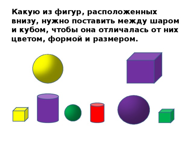 Какую из фигур, расположенных внизу, нужно поставить между шаром и кубом, чтобы она отличалась от них цветом, формой и размером. 6 