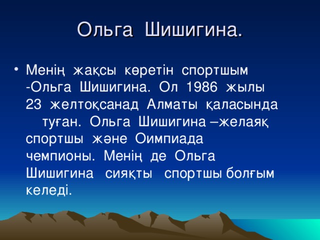 Ольга Шишигина. Менің жақсы көретін спортшым -Ольга Шишигина. Ол 1986 жылы 23 желтоқсанад Алматы қаласында туған. Ольга Шишигина –желаяқ спортшы және Оимпиада чемпионы. Менің де Ольга Шишигина сияқты спортшы болғым келеді. 