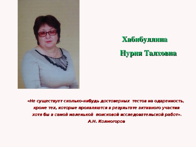     Хабибуллина  Нурия Талховна        «Не существует сколько-нибудь достоверных тестов на одаренность,  кроме тех, которые проявляются в результате активного участия  хотя бы в самой маленькой поисковой исследовательской работ».  А.Н. Колмогоров   