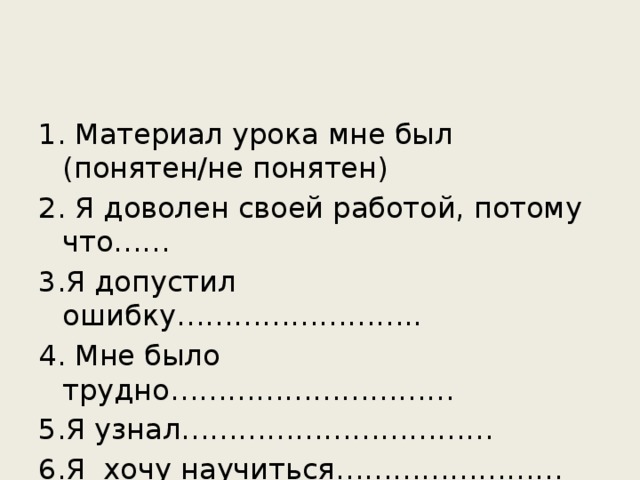 1. Материал урока мне был (понятен/не понятен) 2. Я доволен своей работой, потому что…… 3.Я допустил ошибку…………………….. 4. Мне было трудно………………………… 5.Я узнал…………………………… 6.Я хочу научиться……………………