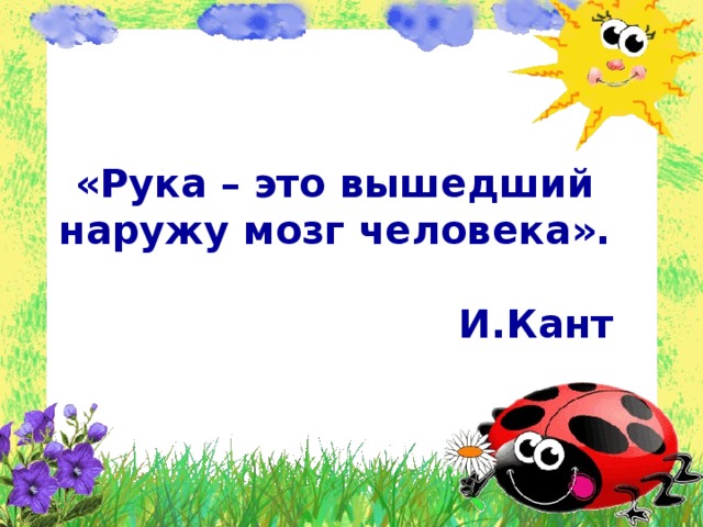 «Рука – это вышедший наружу мозг человека».   И.Кант   