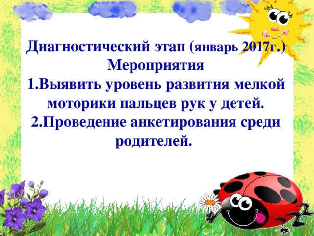 Диагностический этап ( январь 2017г .) Мероприятия 1.Выявить уровень развития мелкой моторики пальцев рук у детей. 2.Проведение анкетирования среди родителей. 