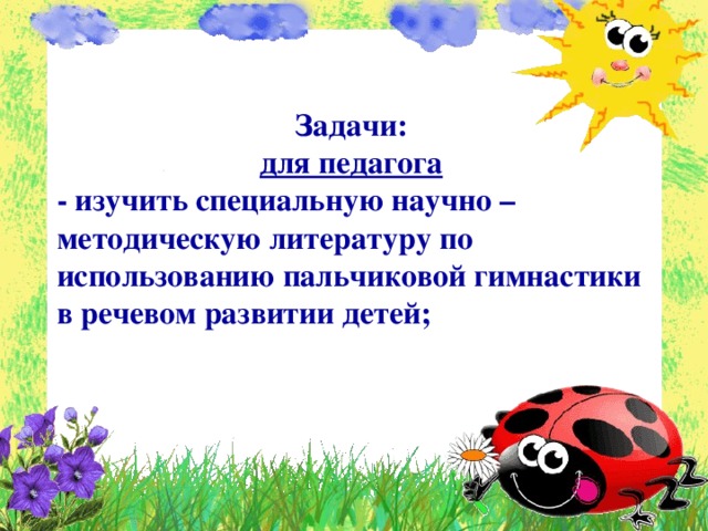   Задачи: для педагога - изучить специальную научно – методическую литературу по использованию пальчиковой гимнастики в речевом развитии детей;    