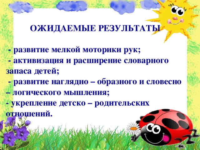  ОЖИДАЕМЫЕ РЕЗУЛЬТАТЫ   - развитие мелкой моторики рук;  - активизация и расширение словарного запаса детей;  - развитие наглядно – образного и словесно – логического мышления; - укрепление детско – родительских отношений.        