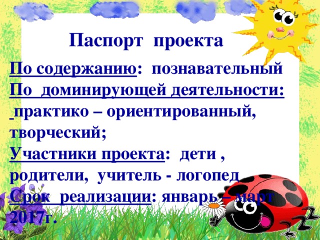 Паспорт проекта По содержанию : познавательный По доминирующей деятельности: практико – ориентированный, творческий; Участники проекта : дети , родители, учитель - логопед Срок реализации : январь – март 2017г.  