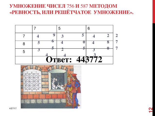   Умножение чисел 756 и 587 методом  «Ревность, или решётчатое умножение».     7 7   8 5 6 5 9  5 2 2 4 4 3 6 7 8 0 4 4 5 5 5 0 7 2 3 3 4 3 4  Ответ: 443772   4/27/17 