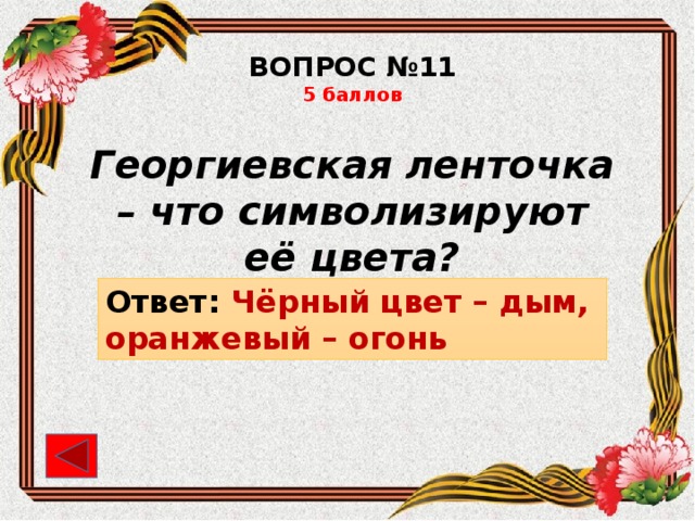 ВОПРОС №11 5 баллов Георгиевская ленточка – что символизируют её цвета? Ответ: Чёрный цвет – дым, оранжевый – огонь