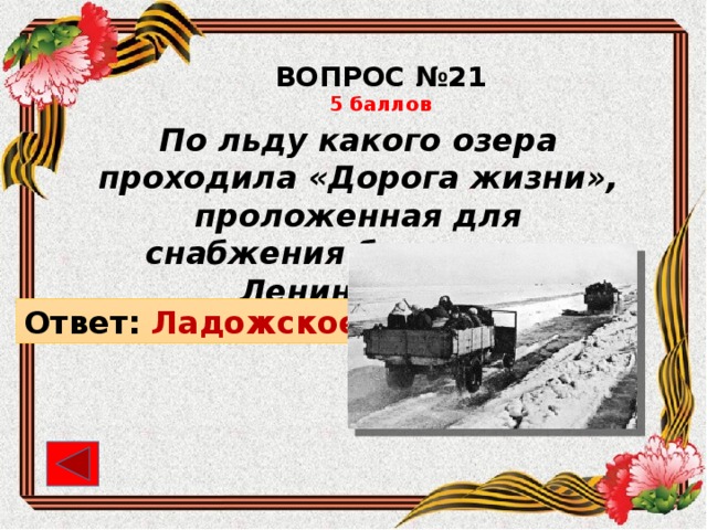 ВОПРОС №21 5 баллов По льду какого озера проходила «Дорога жизни», проложенная для снабжения блокадного Ленинграда? Ответ: Ладожское