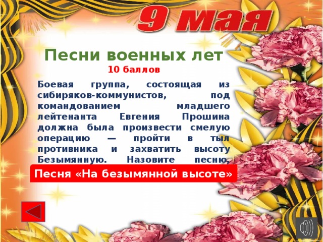 Песни военных лет 10 баллов Боевая группа, состоящая из сибиряков-коммунистов, под командованием младшего лейтенанта Евгения Прошина должна была произвести смелую операцию — пройти в тыл противника и захватить высоту Безымянную. Назовите песню, посвященную этому событию. Песня «На безымянной высоте»