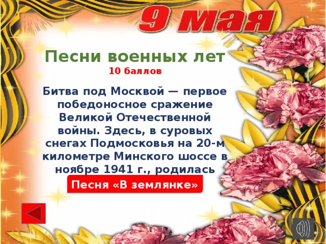 Песни военных лет 10 баллов Битва под Москвой — первое победоносное сражение Великой Отечественной войны. Здесь, в суровых снегах Подмосковья на 20-м километре Минского шоссе в ноябре 1941 г., родилась песня. Песня «В землянке»