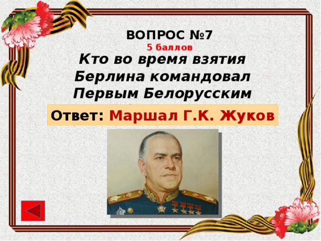 ВОПРОС №7 5 баллов Кто во время взятия Берлина командовал Первым Белорусским фронтом?   Ответ: Маршал Г.К. Жуков