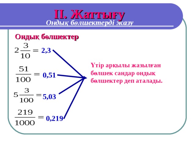 I І. Жаттығу Ондық бөлшектерді жазу Ондық бөлшектер 2,3 Үтір арқылы жазылған бөлшек сандар ондық бөлшектер деп аталады. 0,51 5,03 0,219