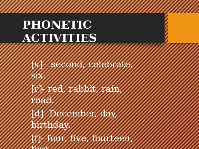 PHONETIC ACTIVITIES [s]- second, celebrate, six. [r]- red, rabbit, rain, road. [d]- December, day, birthday. [f]- four, five, fourteen, first. 