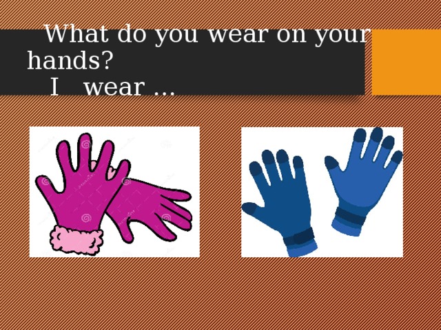  What do you wear on your hands?  I wear …   
