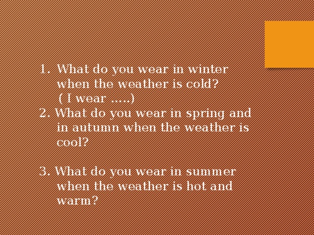What do you wear in winter when the weather is cold?  ( I wear …..) 2. What do you wear in spring and in autumn when the weather is cool? 3. What do you wear in summer when the weather is hot and warm? 