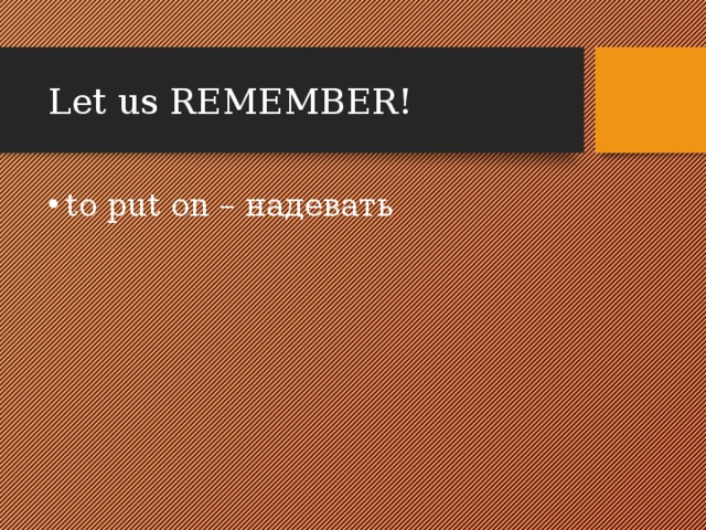 Let us REMEMBER! to put on – надевать 
