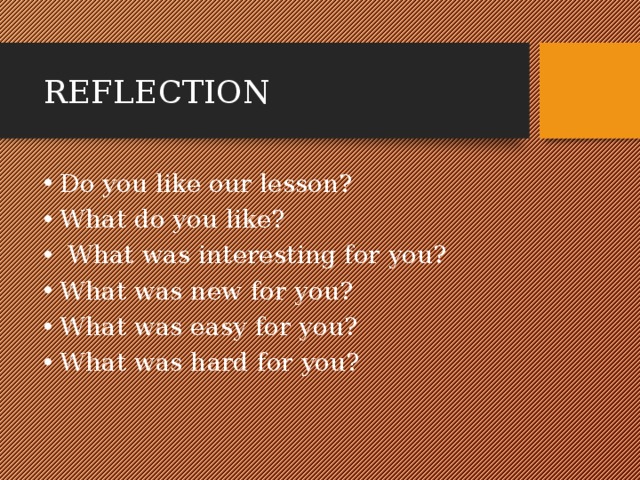 REFLECTION Do you like our lesson? What do you like?  What was interesting for you? What was new for you? What was easy for you? What was hard for you? 