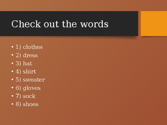 Check out the words 1) clothes 2) dress 3) hat 4) shirt 5) sweater 6) gloves 7) sock 8) shoes 