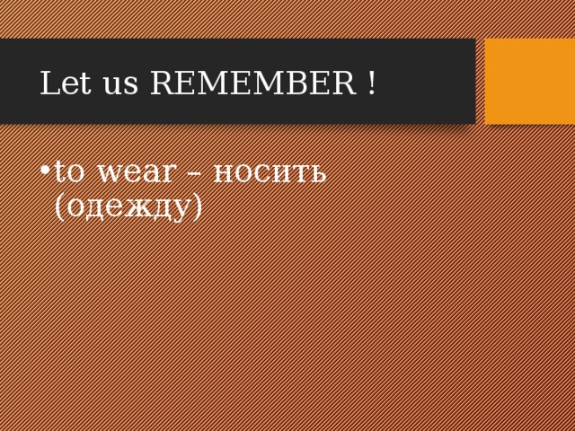 Let us REMEMBER ! to wear – носить (одежду) 