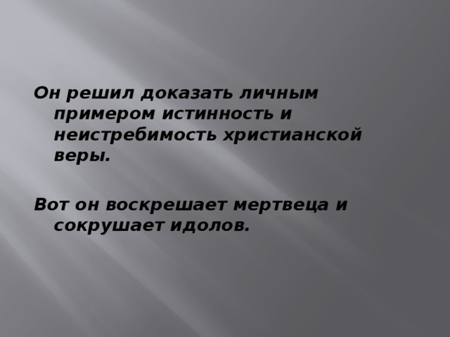 Он решил доказать личным примером истинность и неистребимость христианской веры.  Вот он воскрешает мертвеца и сокрушает идолов. 