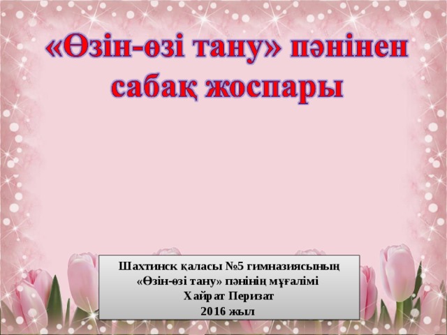 Шахтинск қаласы №5 гимназиясының «Өзін-өзі тану» пәнінің мұғалімі Хайрат Перизат 2016 жыл 