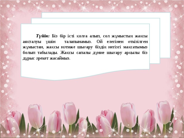  Түйін:  Біз  бір істі қолға алып, сол жұмыстың жақсы аяқталуы үшін талапынамыз. Ой елегінен өткізілген жұмыстан, жақсы нәтиже шығару біздің негізгі мақсатымыз болып табылады. Жақсы сапалы дүние шығару арқылы біз дұрыс әрекет жасаймыз. 