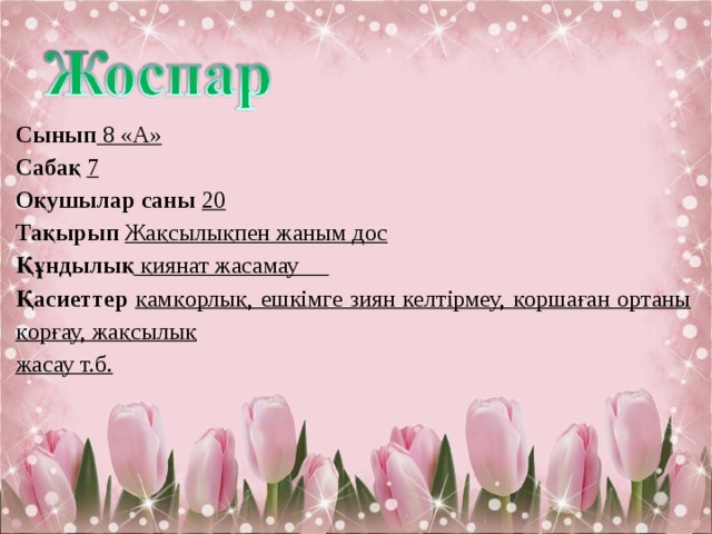 Сынып 8 «А» Сабақ 7 Оқушылар саны 20 Тақырып  Жақсылықпен жаным дос Құндылық қиянат жасамау Қасиеттер қамқорлық, ешкімге зиян келтірмеу, қоршаған ортаны қорғау, жақсылық жасау т.б. 