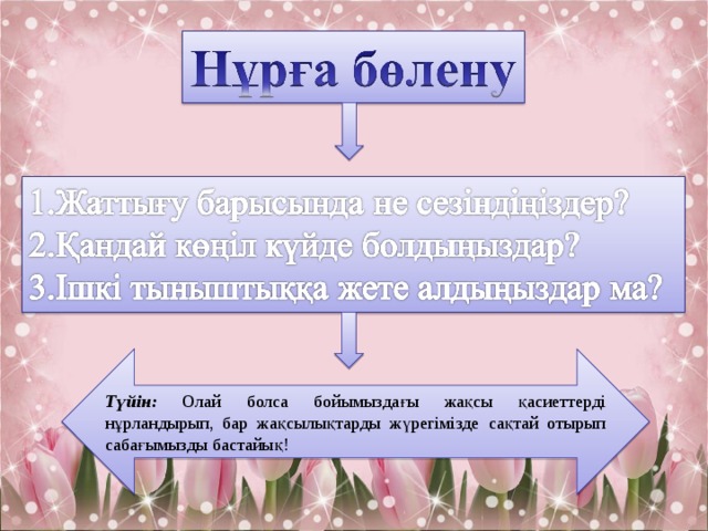 Түйін:  Олай болса бойымыздағы жақсы қасиеттерді нұрландырып, бар жақсылықтарды жүрегімізде сақтай отырып сабағымызды бастайық! 