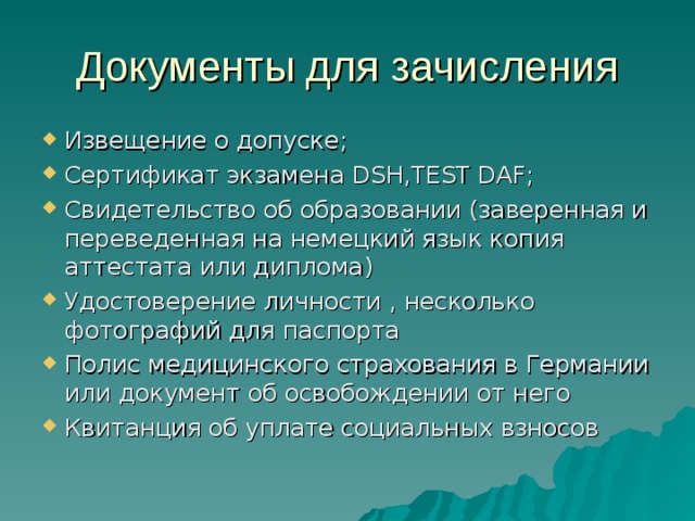 Извещение о допуске ; Сертификат экзамена DSH , TEST DAF; Свидетельство об образовании (заверенная и переведенная на немецкий язык копия аттестата или диплома) Удостоверение личности , несколько фотографий для паспорта Полис медицинского страхования в Германии или документ об освобождении от него Квитанция об уплате социальных взносов 