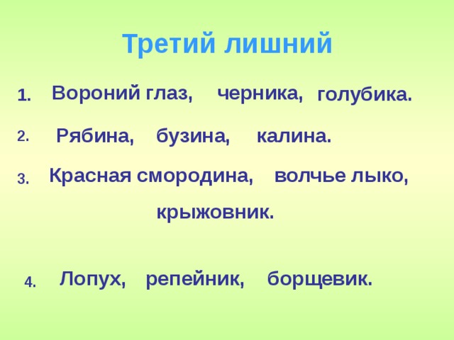 Третий лишний Вороний глаз, черника, голубика. 1. Рябина, бузина, калина. 2. Красная смородина, волчье лыко, 3. крыжовник. Почему растения - вороний глаз, бузина, волчье лыко, борщевик - лишние?  борщевик. репейник,  Лопух, 4.