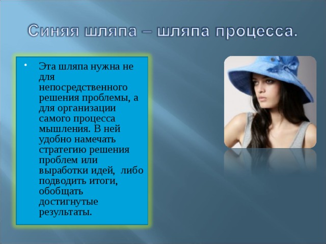 Эта шляпа нужна не для непосредственного решения проблемы, а для организации самого процесса мышления. В ней удобно намечать стратегию решения проблем или выработки идей,  либо подводить итоги, обобщать достигнутые результаты. 