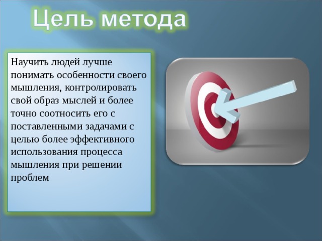 Научить людей лучше понимать особенности своего мышления, контролировать свой образ мыслей и более точно соотносить его с поставленными задачами с целью более эффективного использования процесса мышления при решении проблем 
