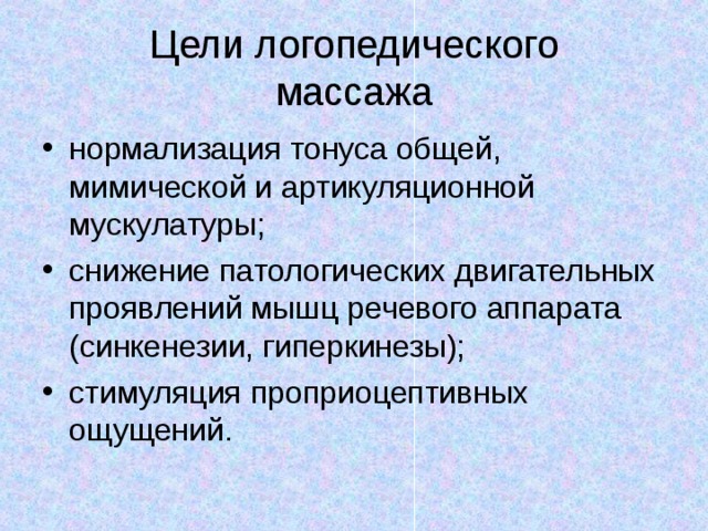 Цели логопедического  массажа нормализация тонуса общей, мимической и артикуляционной мускулатуры; снижение патологических двигательных проявлений мышц речевого аппарата (синкенезии, гиперкинезы); стимуляция проприоцептивных ощущений.  