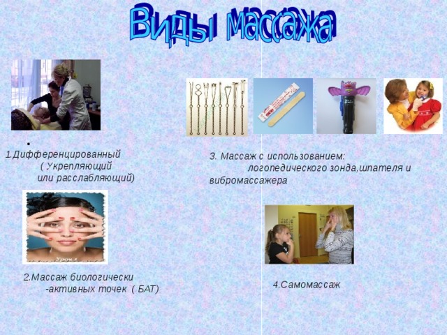                   1.Дифференцированный ( Укрепляющий  или расслабляющий) 3. Массаж с использованием:  логопедического зонда,шпателя и вибромассажера 2.Массаж биологически  -активных точек ( БАТ)   4.Самомассаж 