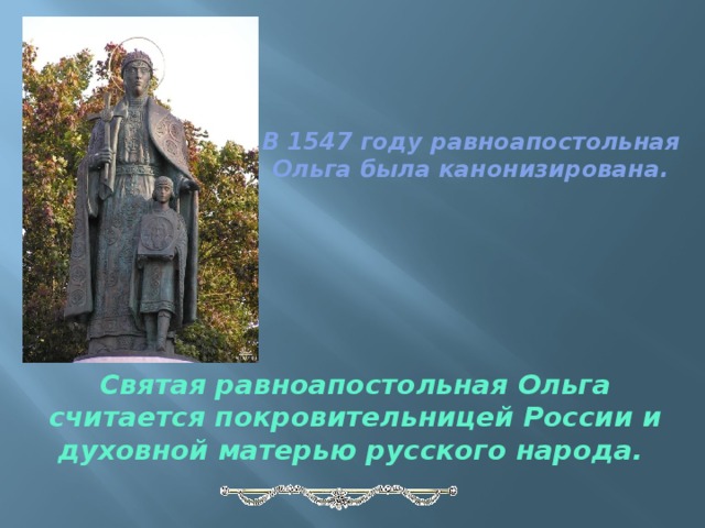 В 1547 году равноапостольная Ольга была канонизирована. Святая равноапостольная Ольга считается покровительницей России и духовной матерью русского народа.   