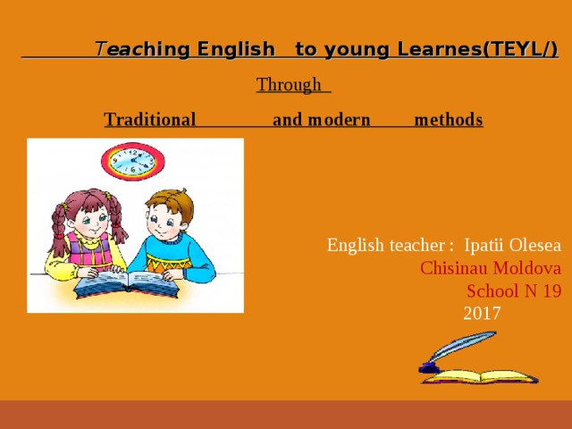    T eac hing English to young Learnes(TEYL/) Through Traditional and modern methods English teacher : Ipatii Olesea  Chisinau Moldova School N 19  2017 