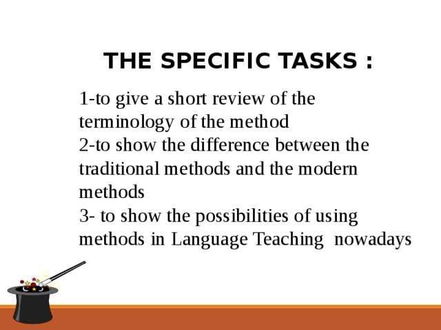 THE SPECIFIC TASKS : 1-to give a short review of the terminology of the method 2-to show the difference between the traditional methods and the modern methods 3- to show the possibilities of using methods in Language Teaching nowadays 