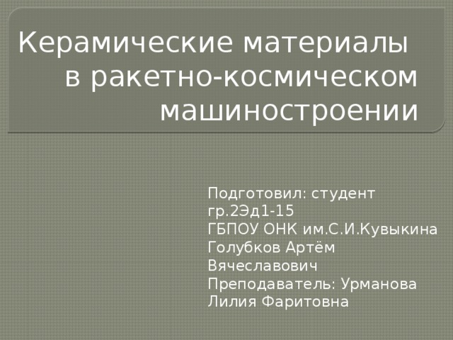 Керамические материалы в ракетно-космическом машиностроении Подготовил: студент гр.2Эд1-15 ГБПОУ ОНК им.С.И.Кувыкина Голубков Артём Вячеславович Преподаватель: Урманова Лилия Фаритовна 