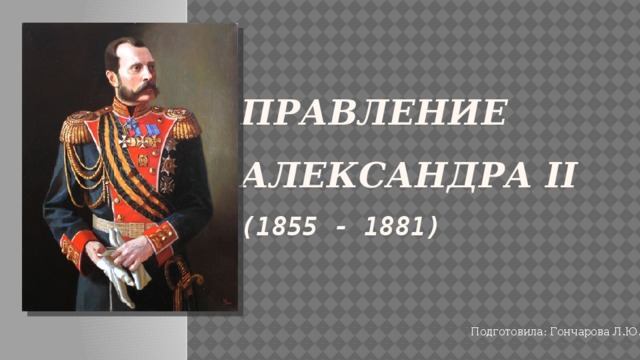 Правление Александра II  (1855 - 1881) Подготовила: Гончарова Л.Ю. 
