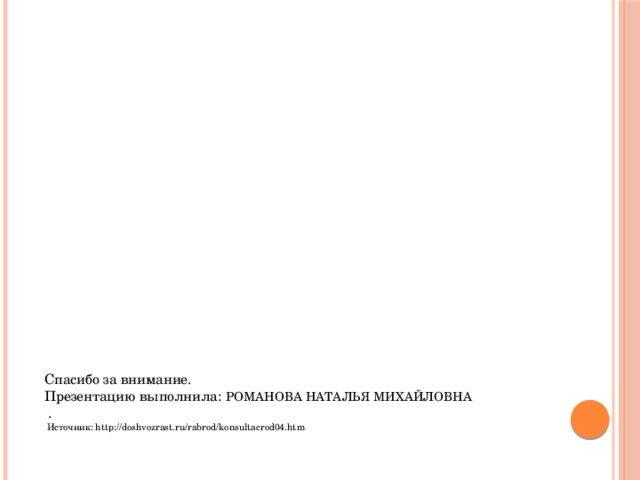 Спасибо за внимание.  Презентацию выполнила: Романова Наталья Михайловна  .  Источник: http://doshvozrast.ru/rabrod/konsultacrod04.htm   
