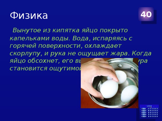 Физика 40  Вынутое из кипятка яйцо покрыто капельками воды. Вода, испаряясь с горячей поверхности, охлаждает скорлупу, и рука не ощущает жара. Когда яйцо обсохнет, его высокая температура становится ощутимой. 