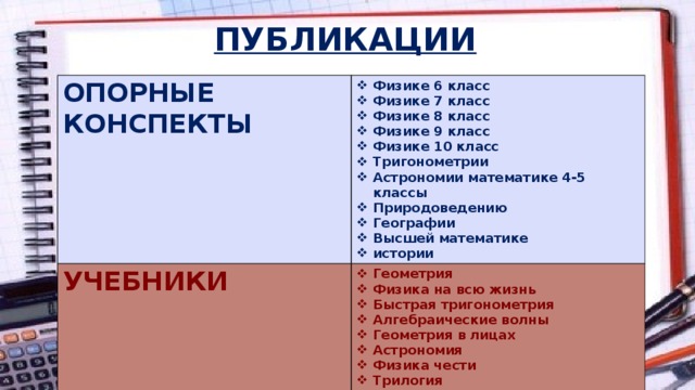 ПУБЛИКАЦИИ ОПОРНЫЕ КОНСПЕКТЫ Физике 6 класс Физике 7 класс Физике 8 класс Физике 9 класс Физике 10 класс Тригонометрии Астрономии математике 4-5 классы Природоведению Географии Высшей математике истории УЧЕБНИКИ Геометрия Физика на всю жизнь Быстрая тригонометрия Алгебраические волны Геометрия в лицах Астрономия Физика чести Трилогия 