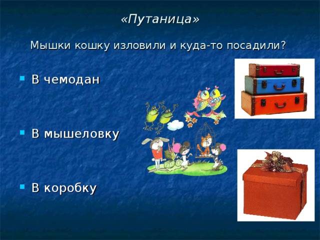 «Путаница»   Мышки кошку изловили и куда-то посадили?   В чемодан   В мышеловку   В коробку 