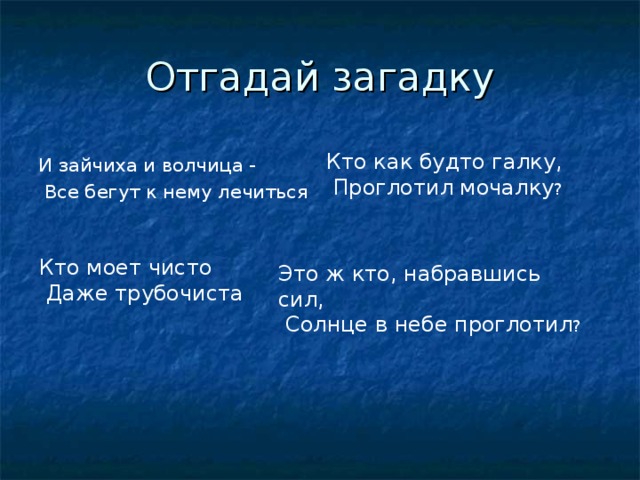 Отгадай загадку Кто как будто галку,  Проглотил мочалку ? И зайчиха и волчица -  Все бегут к нему лечиться Кто моет чисто  Даже трубочиста Это ж кто, набравшись сил,  Солнце в небе проглотил ? 