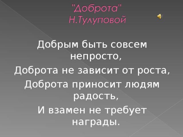 Добрым быть совсем непросто, Доброта не зависит от роста, Доброта приносит людям радость, И взамен не требует награды. 