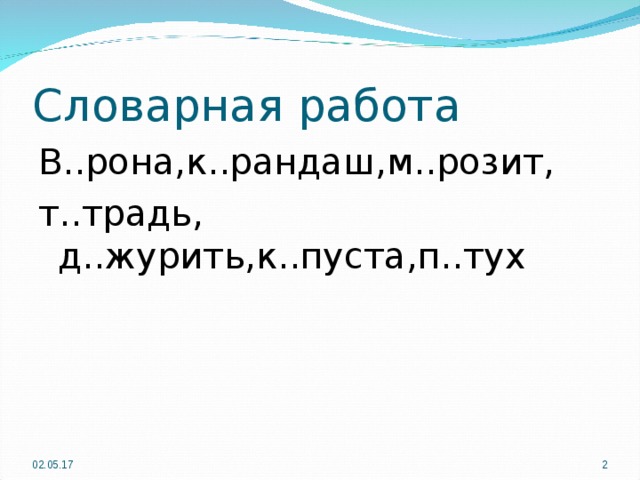 Словарная работа В..рона,к..рандаш,м..розит, т..традь, д..журить,к..пуста,п..тух 02.05.17  
